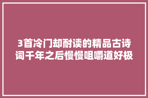 3首冷门却耐读的精品古诗词千年之后慢慢咀嚼道好极了