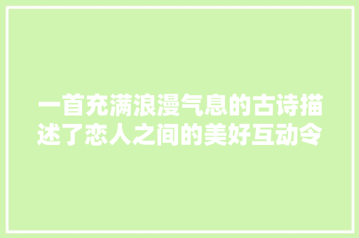 一首充满浪漫气息的古诗描述了恋人之间的美好互动令人陶醉