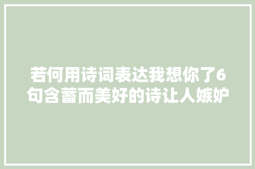 若何用诗词表达我想你了6句含蓄而美好的诗让人嫉妒的爱情