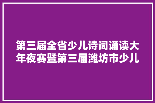 第三届全省少儿诗词诵读大年夜赛暨第三届潍坊市少儿古诗词朗读大年夜赛开始报名了