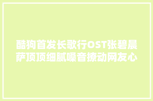 酷狗首发长歌行OST张碧晨萨顶顶细腻嗓音撩动网友心弦