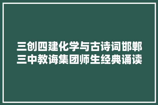 三创四建化学与古诗词邯郸三中教诲集团师生经典诵读作品系列展六