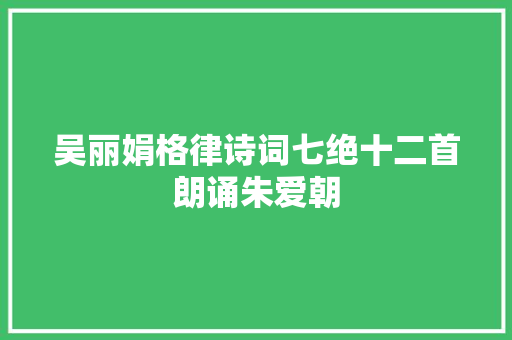 吴丽娟格律诗词七绝十二首朗诵朱爱朝