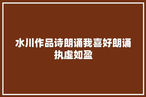 水川作品诗朗诵我喜好朗诵执虚如盈