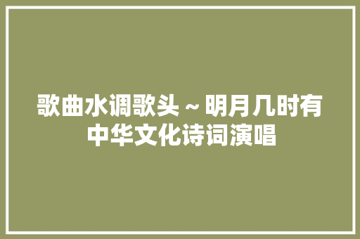 歌曲水调歌头～明月几时有中华文化诗词演唱