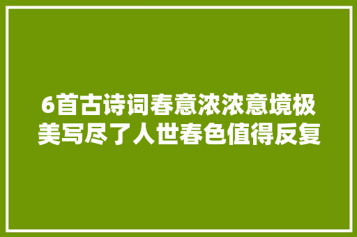 6首古诗词春意浓浓意境极美写尽了人世春色值得反复品读