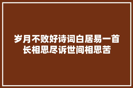 岁月不败好诗词白居易一首长相思尽诉世间相思苦