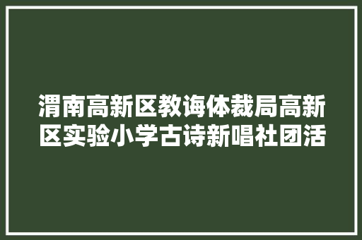 渭南高新区教诲体裁局高新区实验小学古诗新唱社团活动纪实