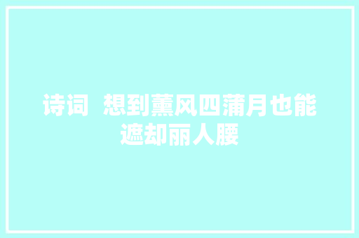 诗词  想到薰风四蒲月也能遮却丽人腰