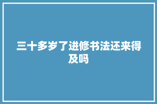三十多岁了进修书法还来得及吗