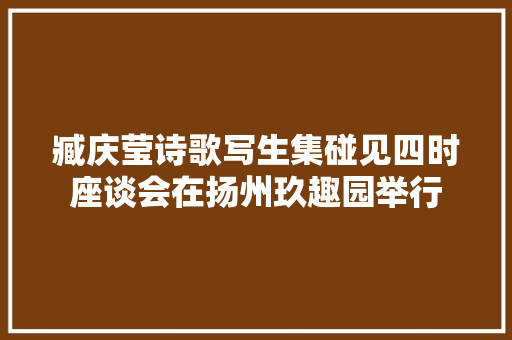 臧庆莹诗歌写生集碰见四时座谈会在扬州玖趣园举行