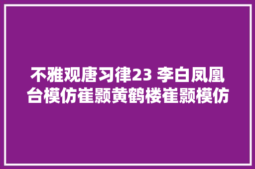 不雅观唐习律23 李白凤凰台模仿崔颢黄鹤楼崔颢模仿的又是谁