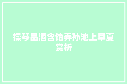 操琴品酒含饴弄孙池上早夏赏析
