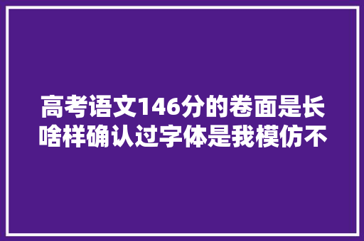 高考语文146分的卷面是长啥样确认过字体是我模仿不了的字