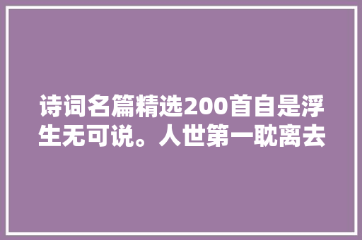 诗词名篇精选200首自是浮生无可说。人世第一耽离去