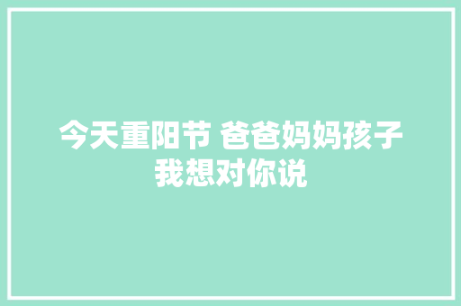 今天重阳节 爸爸妈妈孩子我想对你说