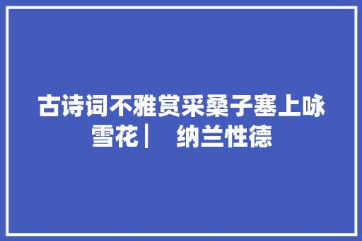 古诗词不雅赏采桑子塞上咏雪花 ▏ 纳兰性德