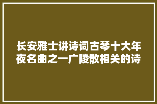长安雅士讲诗词古琴十大年夜名曲之一广陵散相关的诗词