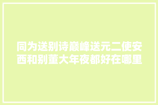同为送别诗巅峰送元二使安西和别董大年夜都好在哪里