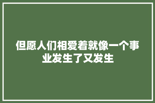 但愿人们相爱着就像一个事业发生了又发生
