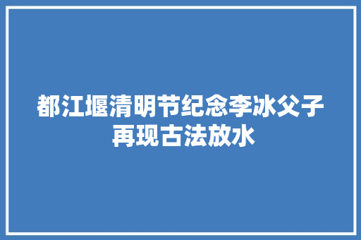 都江堰清明节纪念李冰父子 再现古法放水