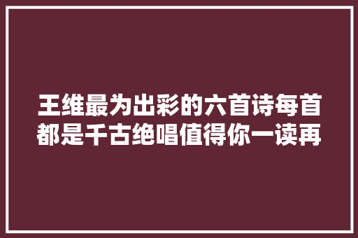 王维最为出彩的六首诗每首都是千古绝唱值得你一读再读