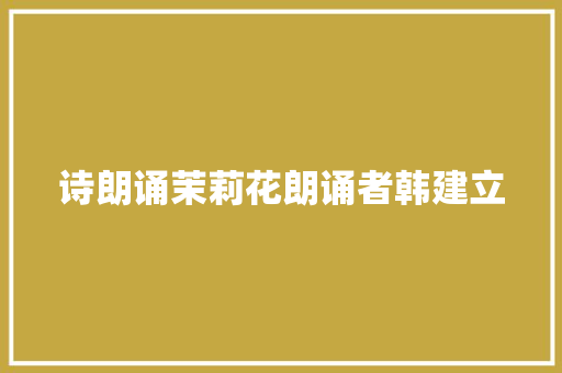 诗朗诵茉莉花朗诵者韩建立