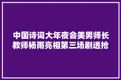 中国诗词大年夜会美男师长教师杨雨亮相第三场剧透抢先看不见不散