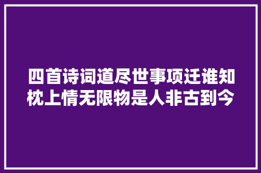 四首诗词道尽世事项迁谁知枕上情无限物是人非古到今