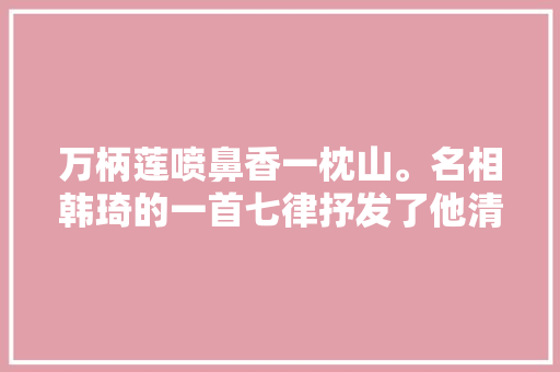 万柄莲喷鼻香一枕山。名相韩琦的一首七律抒发了他清廉高洁的情怀