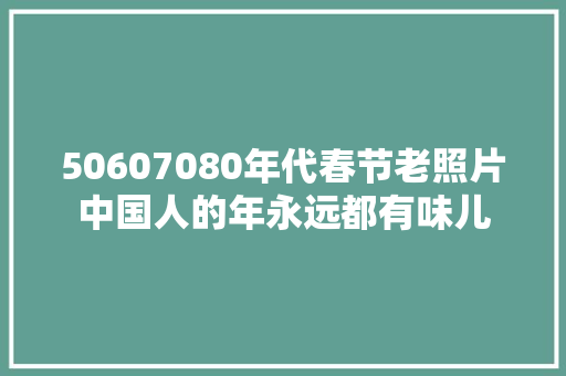 50607080年代春节老照片中国人的年永远都有味儿