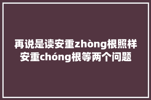 再说是读安重zhòng根照样安重chóng根等两个问题