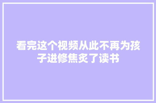 看完这个视频从此不再为孩子进修焦炙了读书