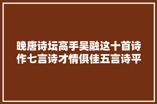 晚唐诗坛高手吴融这十首诗作七言诗才情俱佳五言诗平整华丽