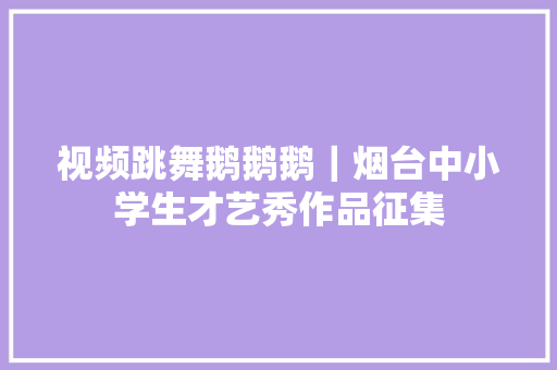 视频跳舞鹅鹅鹅｜烟台中小学生才艺秀作品征集