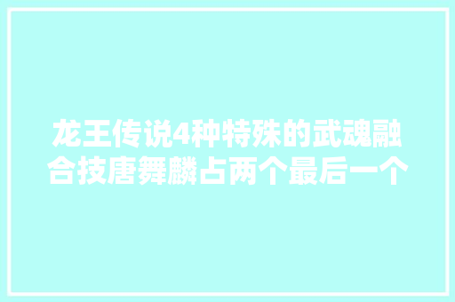 龙王传说4种特殊的武魂融合技唐舞麟占两个最后一个甜炸