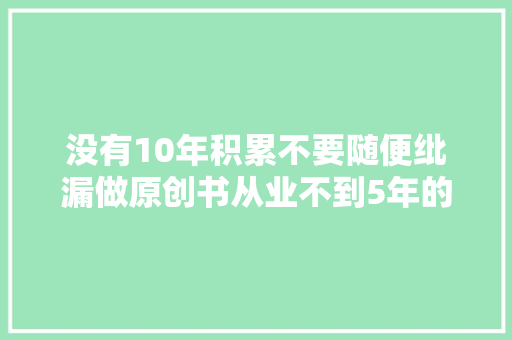 没有10年积累不要随便纰漏做原创书从业不到5年的我破例了