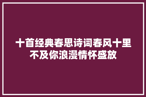 十首经典春思诗词春风十里不及你浪漫情怀盛放