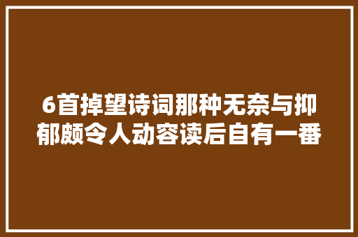6首掉望诗词那种无奈与抑郁颇令人动容读后自有一番滋味