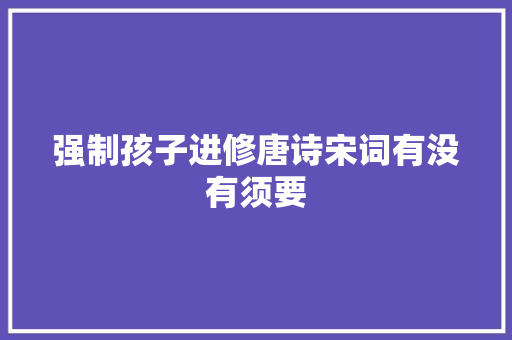 强制孩子进修唐诗宋词有没有须要