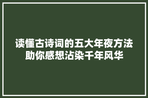 读懂古诗词的五大年夜方法助你感想沾染千年风华