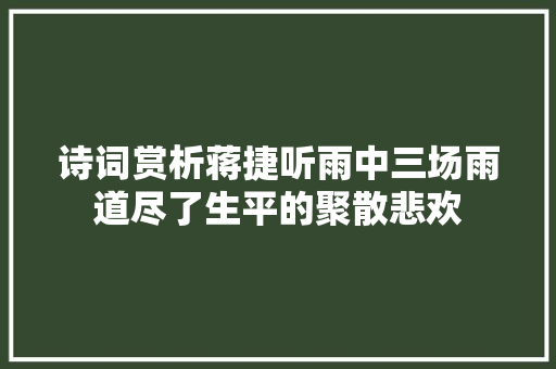 诗词赏析蒋捷听雨中三场雨道尽了生平的聚散悲欢