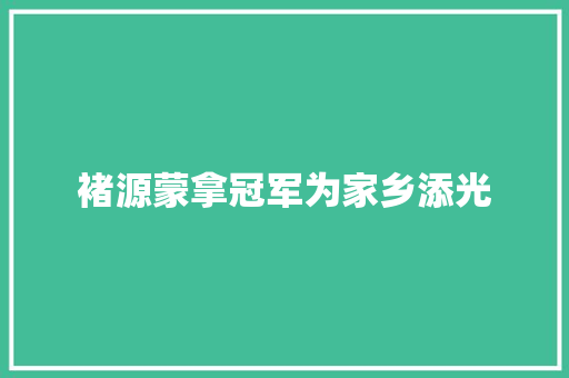 褚源蒙拿冠军为家乡添光