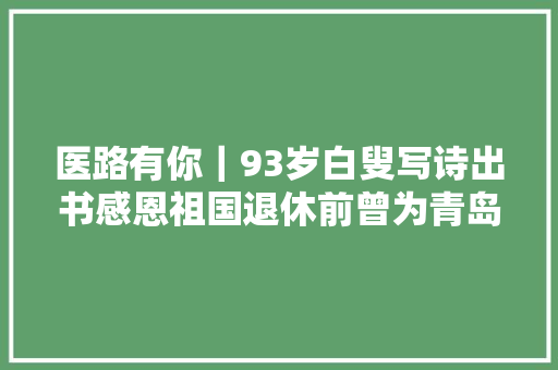 医路有你｜93岁白叟写诗出书感恩祖国退休前曾为青岛卫生医疗事业奉献生平