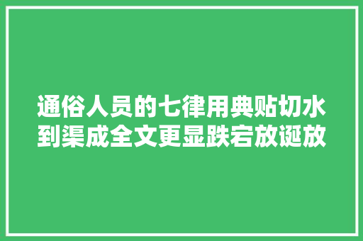 通俗人员的七律用典贴切水到渠成全文更显跌宕放诞放诞起伏