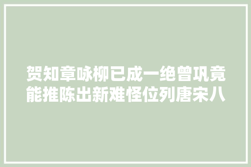 贺知章咏柳已成一绝曾巩竟能推陈出新难怪位列唐宋八大年夜家