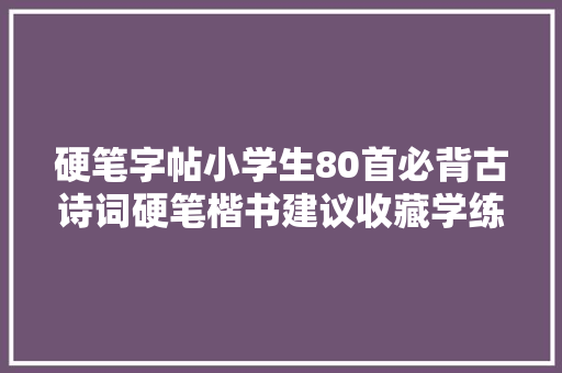 硬笔字帖小学生80首必背古诗词硬笔楷书建议收藏学练