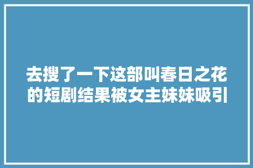 去搜了一下这部叫春日之花的短剧结果被女主妹妹吸引到了…