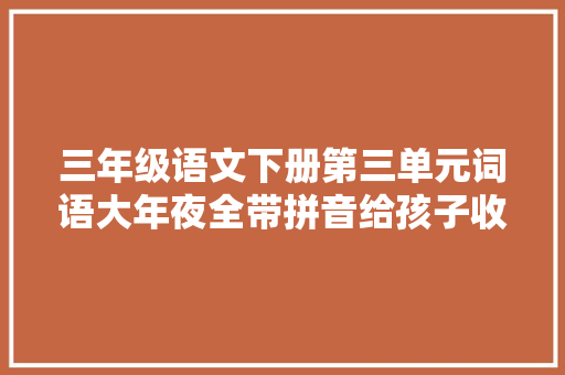 三年级语文下册第三单元词语大年夜全带拼音给孩子收藏