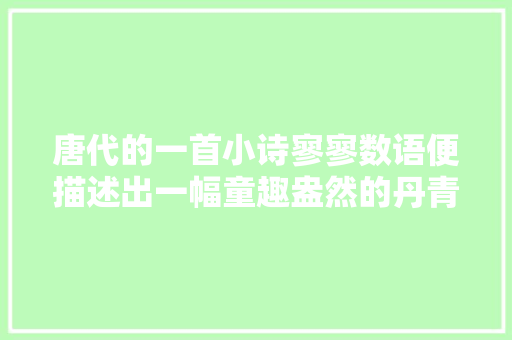 唐代的一首小诗寥寥数语便描述出一幅童趣盎然的丹青